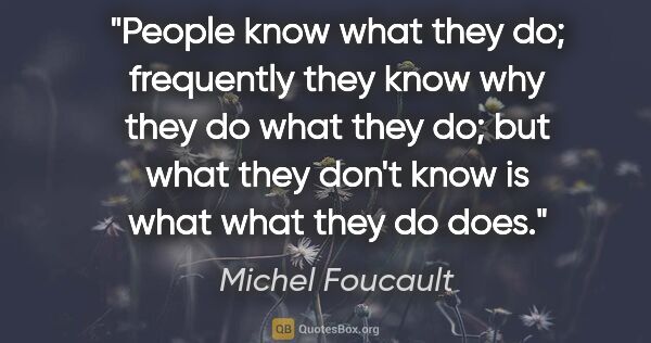 Michel Foucault quote: "People know what they do; frequently they know why they do..."