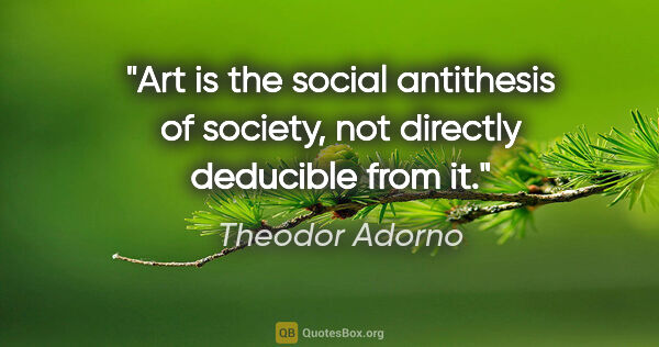 Theodor Adorno quote: "Art is the social antithesis of society, not directly..."