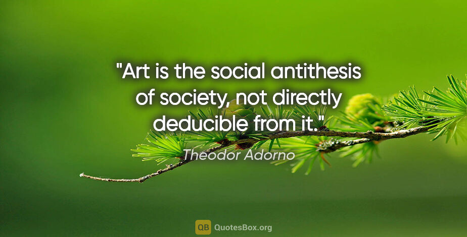 Theodor Adorno quote: "Art is the social antithesis of society, not directly..."