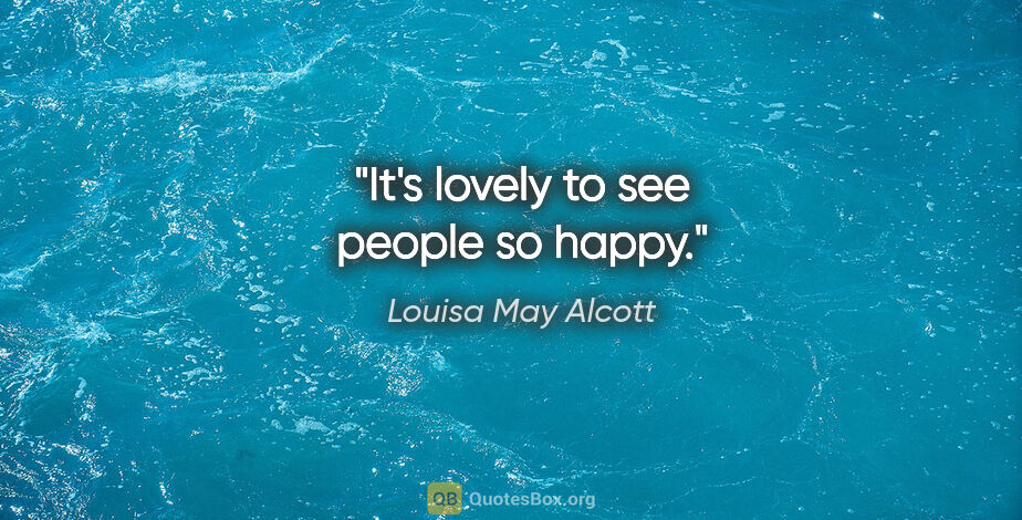 Louisa May Alcott quote: "It's lovely to see people so happy."