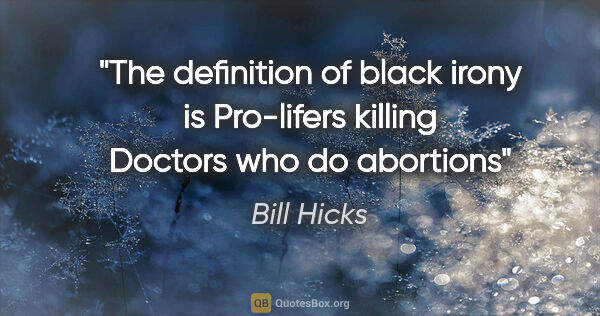Bill Hicks quote: "The definition of black irony is Pro-lifers killing Doctors..."