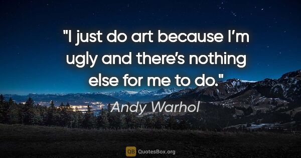 Andy Warhol quote: "I just do art because I’m ugly and there’s nothing else for me..."