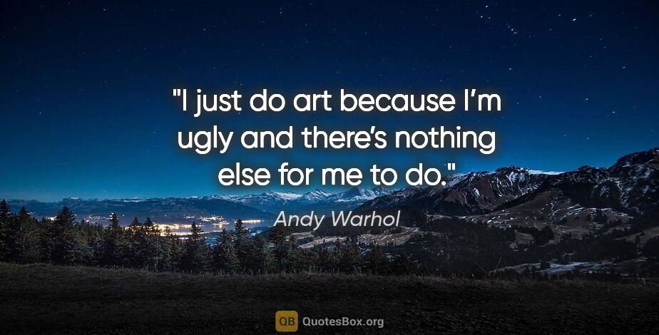Andy Warhol quote: "I just do art because I’m ugly and there’s nothing else for me..."