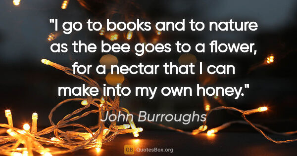 John Burroughs quote: "I go to books and to nature as the bee goes to a flower, for a..."