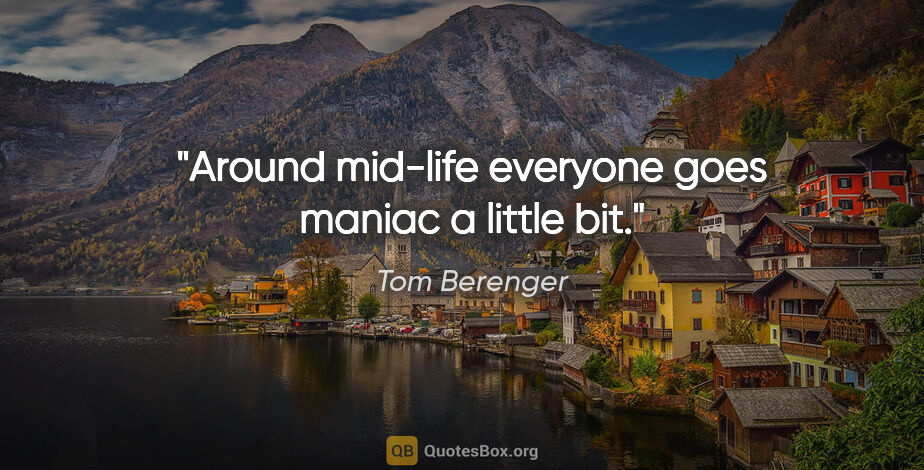 Tom Berenger quote: "Around mid-life everyone goes maniac a little bit."