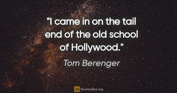 Tom Berenger quote: "I came in on the tail end of the old school of Hollywood."