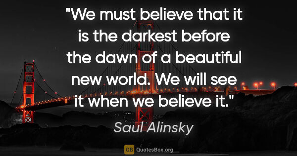 Saul Alinsky quote: "We must believe that it is the darkest before the dawn of a..."