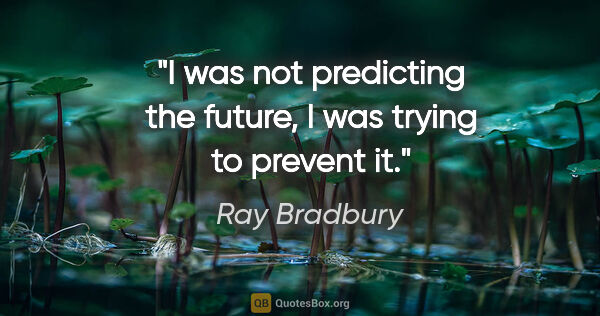 Ray Bradbury quote: "I was not predicting the future, I was trying to prevent it."