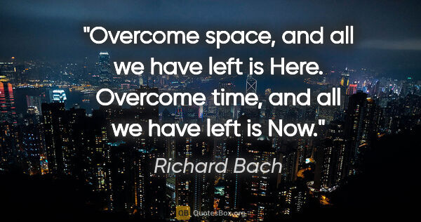 Richard Bach quote: "Overcome space, and all we have left is Here. Overcome time,..."