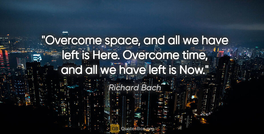 Richard Bach quote: "Overcome space, and all we have left is Here. Overcome time,..."