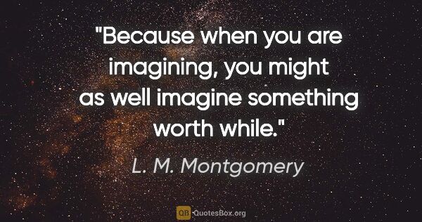 L. M. Montgomery quote: "Because when you are imagining, you might as well imagine..."