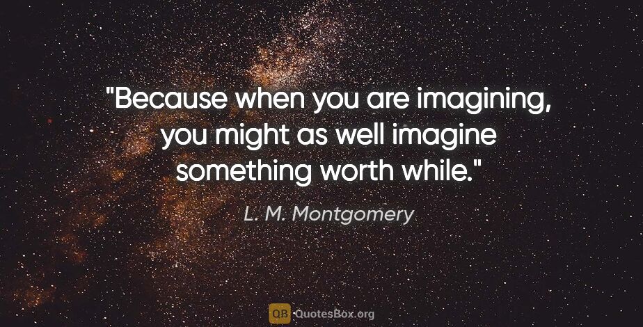 L. M. Montgomery quote: "Because when you are imagining, you might as well imagine..."
