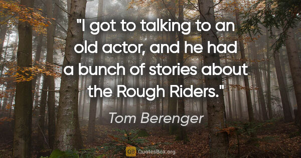 Tom Berenger quote: "I got to talking to an old actor, and he had a bunch of..."