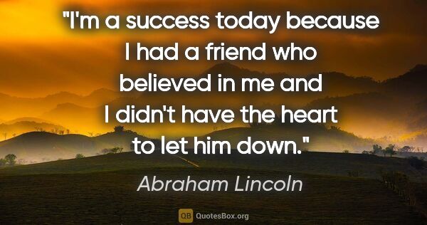 Abraham Lincoln quote: "I'm a success today because I had a friend who believed in me..."