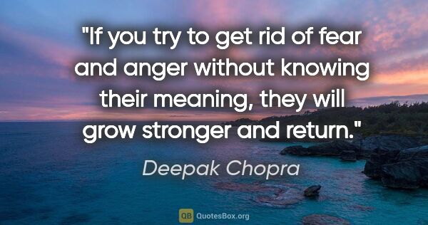 Deepak Chopra quote: "If you try to get rid of fear and anger without knowing their..."