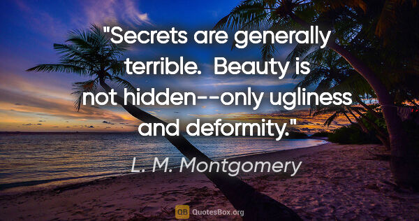 L. M. Montgomery quote: "Secrets are generally terrible.  Beauty is not hidden--only..."