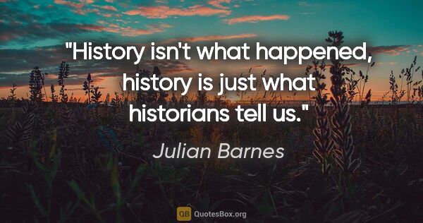 Julian Barnes quote: "History isn't what happened, history is just what historians..."
