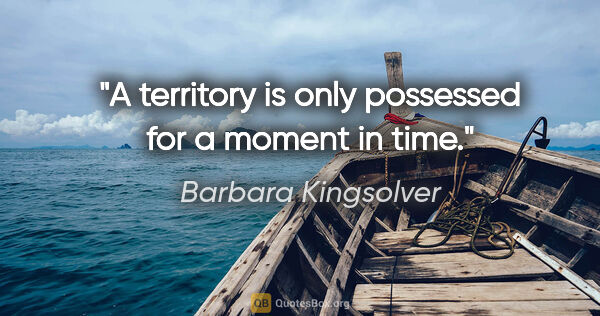 Barbara Kingsolver quote: "A territory is only possessed for a moment in time."