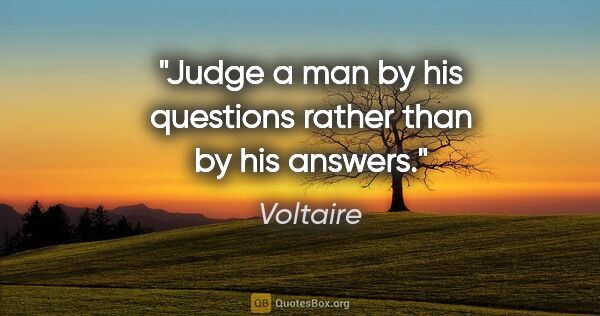 Voltaire quote: "Judge a man by his questions rather than by his answers."