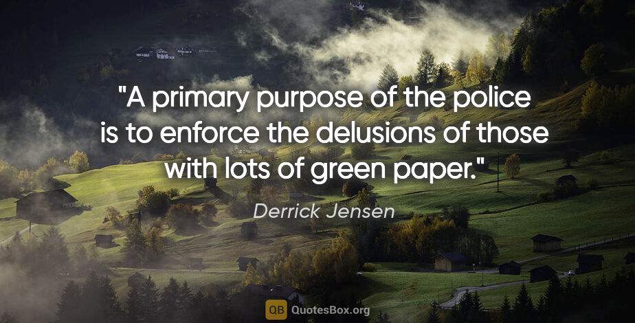 Derrick Jensen quote: "A primary purpose of the police is to enforce the delusions of..."