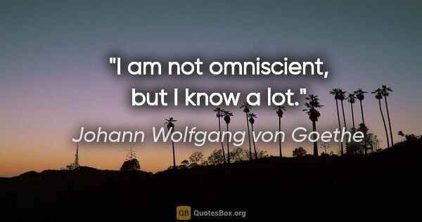Johann Wolfgang von Goethe quote: "I am not omniscient, but I know a lot."