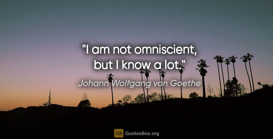 Johann Wolfgang von Goethe quote: "I am not omniscient, but I know a lot."