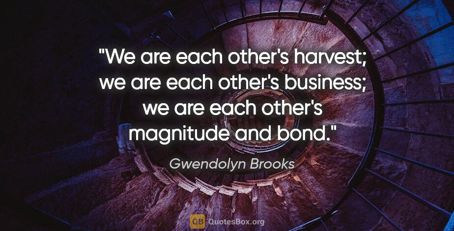 Gwendolyn Brooks quote: "We are each other's harvest; we are each other's business; we..."