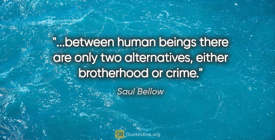 Saul Bellow quote: "between human beings there are only two alternatives, either..."