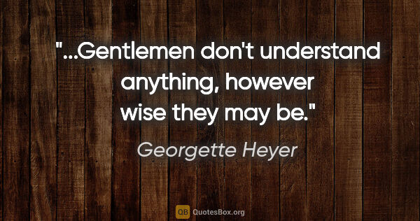 Georgette Heyer quote: "...Gentlemen don't understand anything, however wise they may be."