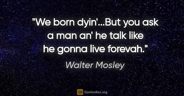 Walter Mosley quote: "We born dyin'...But you ask a man an' he talk like he gonna..."