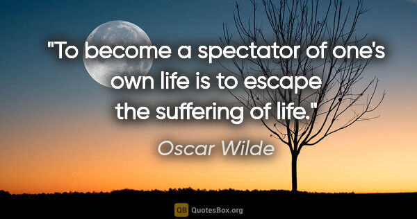 Oscar Wilde quote: "To become a spectator of one's own life is to escape the..."