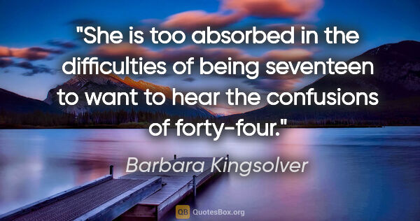 Barbara Kingsolver quote: "She is too absorbed in the difficulties of being seventeen to..."