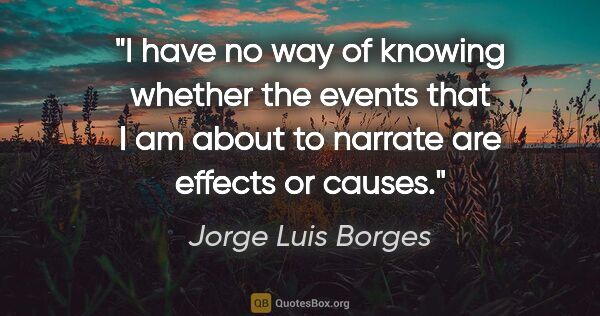 Jorge Luis Borges quote: "I have no way of knowing whether the events that I am about to..."