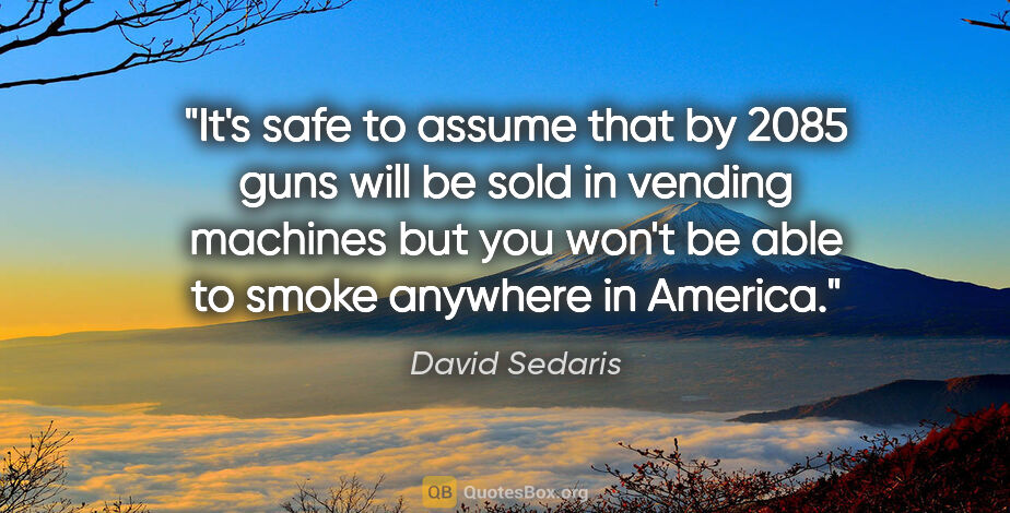 David Sedaris quote: "It's safe to assume that by 2085 guns will be sold in vending..."