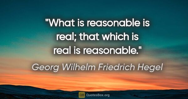 Georg Wilhelm Friedrich Hegel quote: "What is reasonable is real; that which is real is reasonable."