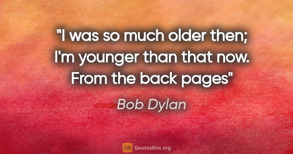 Bob Dylan quote: "I was so much older then; I'm younger than that now. From the..."
