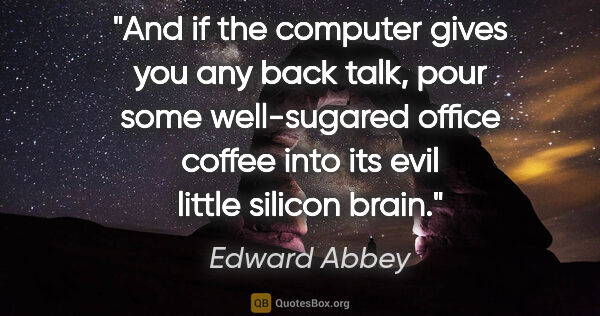 Edward Abbey quote: "And if the computer gives you any back talk, pour some..."