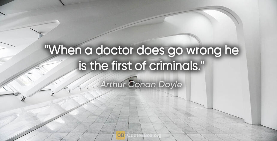 Arthur Conan Doyle quote: "When a doctor does go wrong he is the first of criminals."