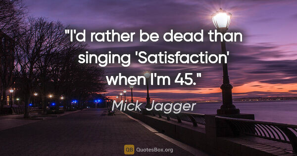 Mick Jagger quote: "I'd rather be dead than singing 'Satisfaction' when I'm 45."