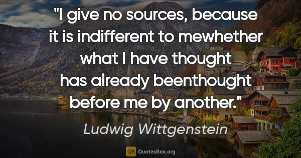 Ludwig Wittgenstein quote: "I give no sources, because it is indifferent to mewhether what..."
