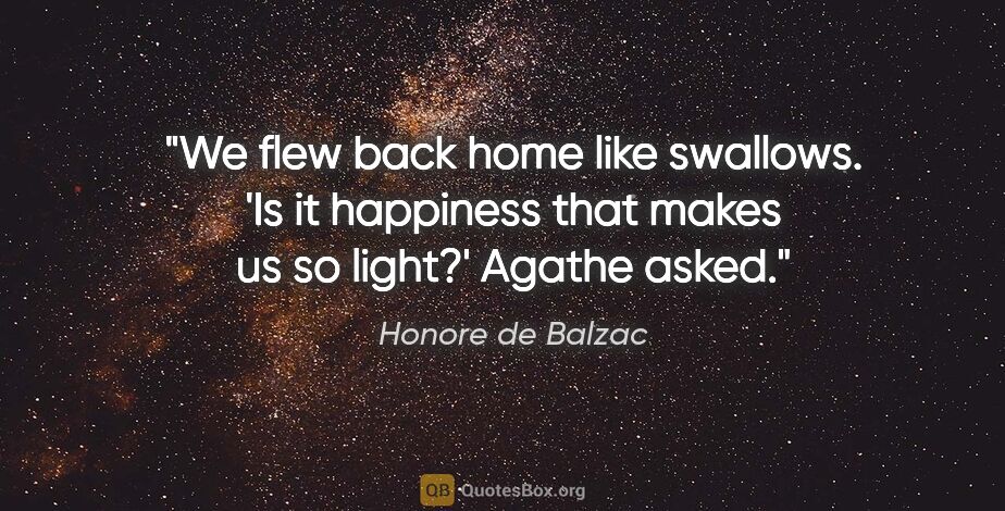 Honore de Balzac quote: "We flew back home like swallows. 'Is it happiness that makes..."