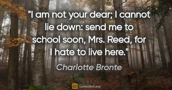 Charlotte Bronte quote: "I am not your dear; I cannot lie down: send me to school soon,..."