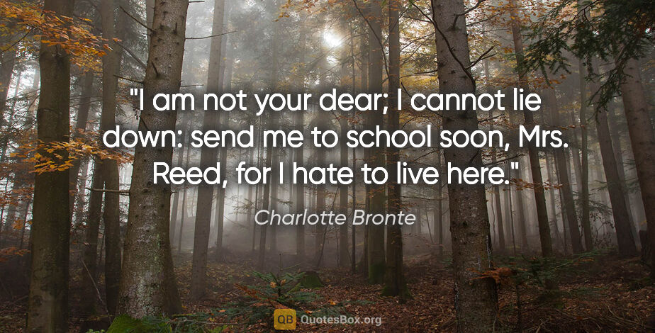 Charlotte Bronte quote: "I am not your dear; I cannot lie down: send me to school soon,..."