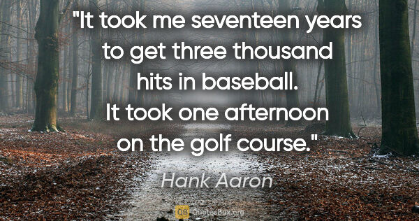 Hank Aaron quote: "It took me seventeen years to get three thousand hits in..."