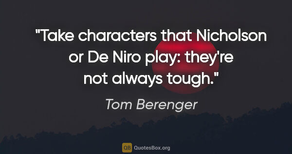 Tom Berenger quote: "Take characters that Nicholson or De Niro play: they're not..."