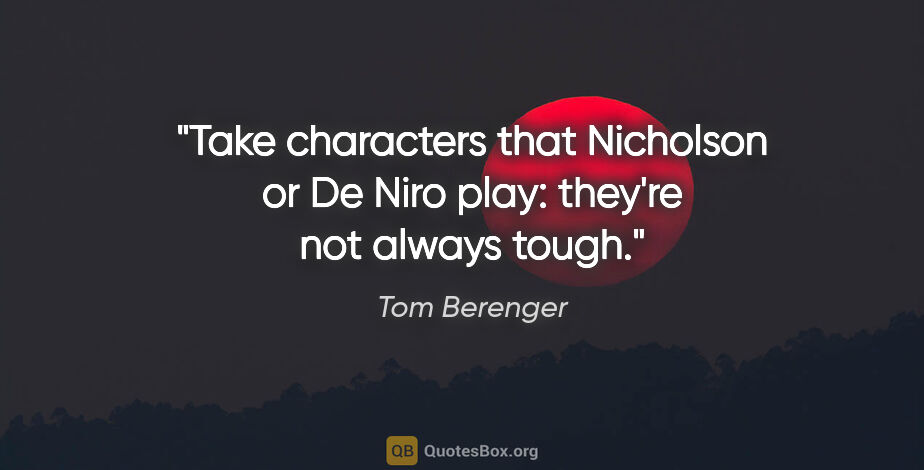 Tom Berenger quote: "Take characters that Nicholson or De Niro play: they're not..."