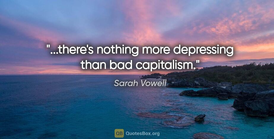 Sarah Vowell quote: "...there's nothing more depressing than bad capitalism."