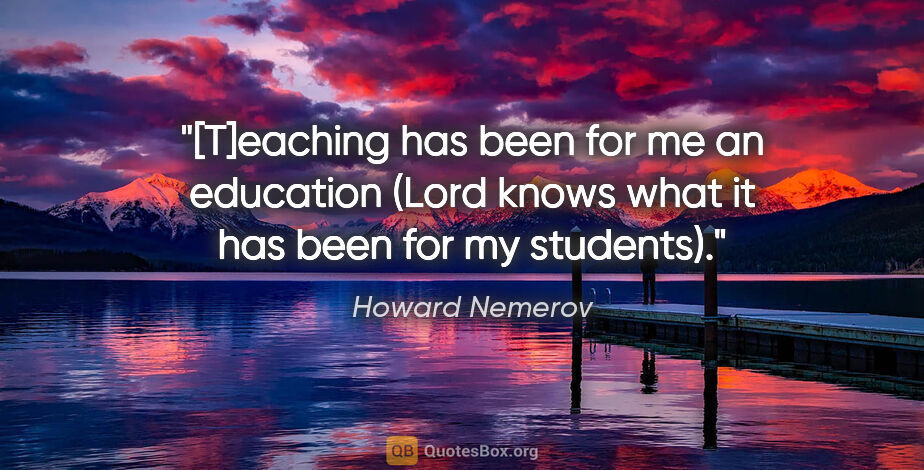 Howard Nemerov quote: "[T]eaching has been for me an education (Lord knows what it..."