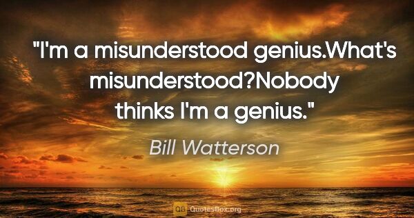 Bill Watterson quote: "I'm a misunderstood genius."What's misunderstood?"Nobody..."