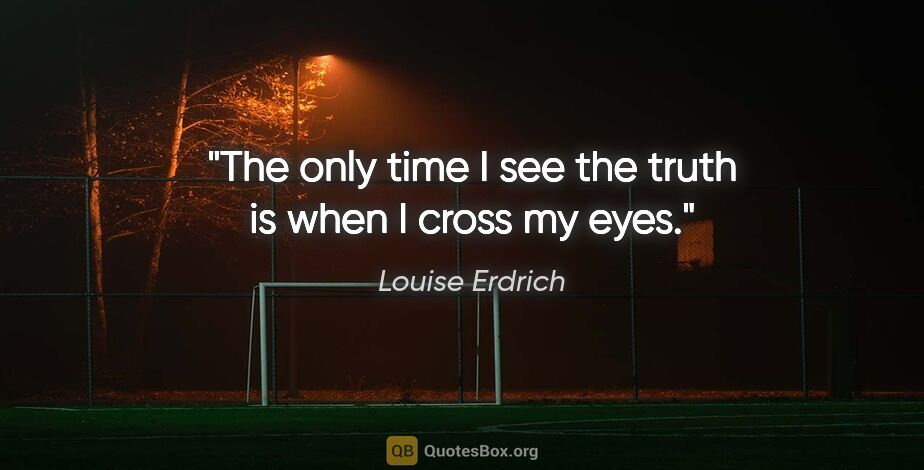 Louise Erdrich quote: "The only time I see the truth is when I cross my eyes."